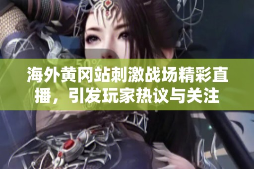 海外黄冈站刺激战场精彩直播，引发玩家热议与关注