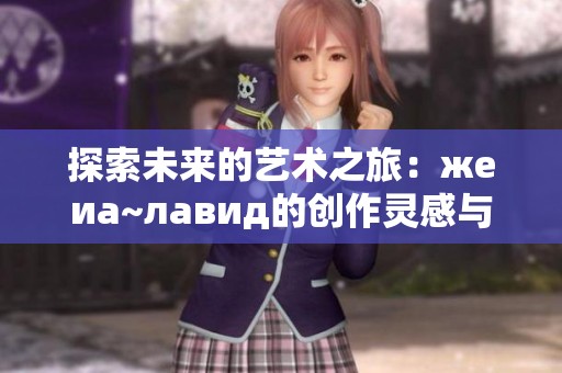 探索未来的艺术之旅：жеиа~лавид的创作灵感与理念