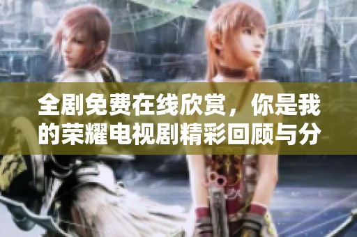 全剧免费在线欣赏，你是我的荣耀电视剧精彩回顾与分析