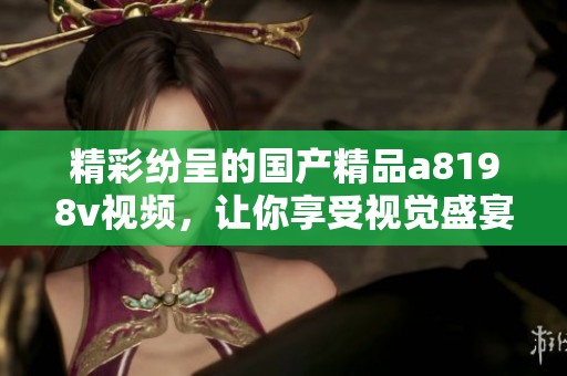 精彩纷呈的国产精品a8198v视频，让你享受视觉盛宴