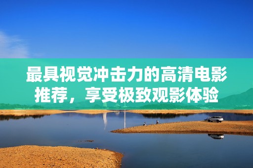 最具视觉冲击力的高清电影推荐，享受极致观影体验