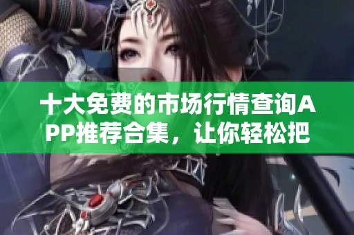 十大免费的市场行情查询APP推荐合集，让你轻松把握投资机会