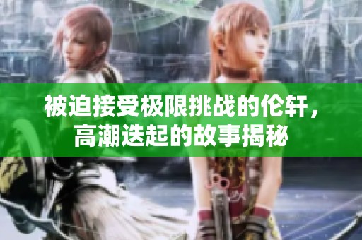 被迫接受极限挑战的伦轩，高潮迭起的故事揭秘