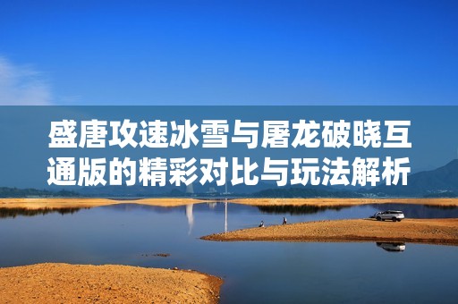 盛唐攻速冰雪与屠龙破晓互通版的精彩对比与玩法解析