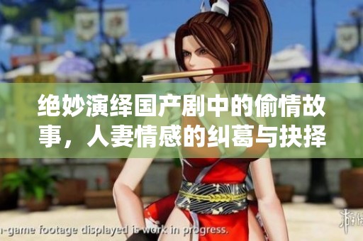 绝妙演绎国产剧中的偷情故事，人妻情感的纠葛与抉择