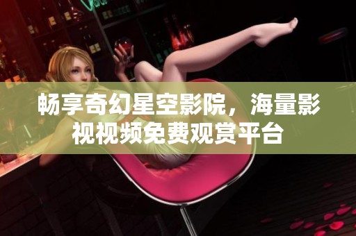 畅享奇幻星空影院，海量影视视频免费观赏平台