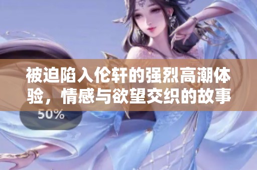 被迫陷入伦轩的强烈高潮体验，情感与欲望交织的故事