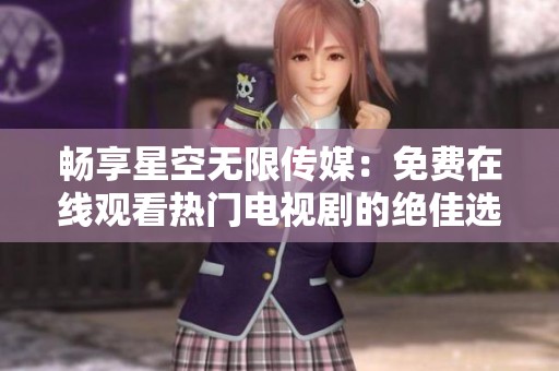 畅享星空无限传媒：免费在线观看热门电视剧的绝佳选择