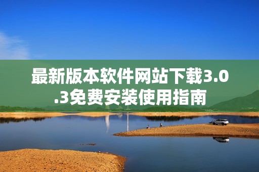 最新版本软件网站下载3.0.3免费安装使用指南