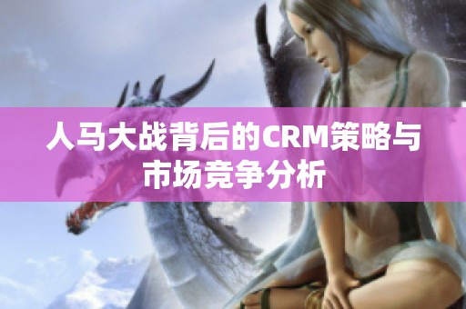 人马大战背后的CRM策略与市场竞争分析