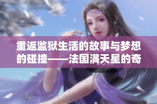 重返监狱生活的故事与梦想的碰撞——法国满天星的奇幻旅程
