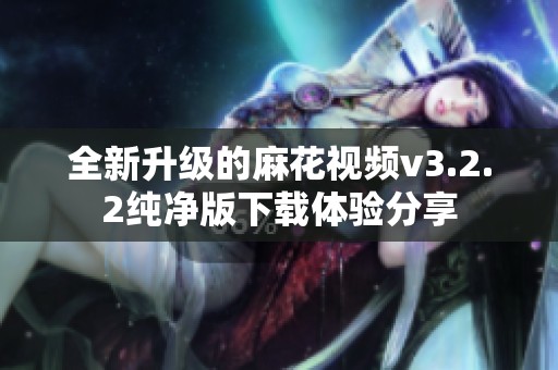 全新升级的麻花视频v3.2.2纯净版下载体验分享