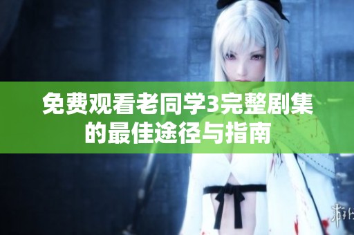 免费观看老同学3完整剧集的最佳途径与指南