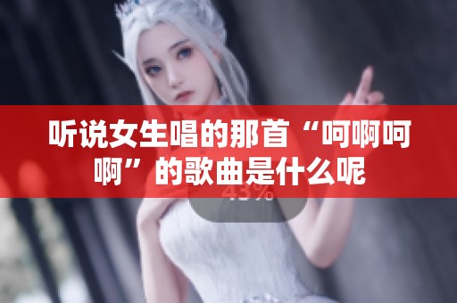 听说女生唱的那首“呵啊呵啊”的歌曲是什么呢