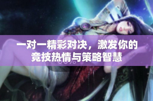一对一精彩对决，激发你的竞技热情与策略智慧