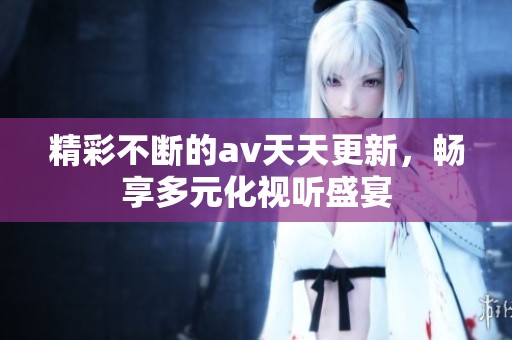 精彩不断的av天天更新，畅享多元化视听盛宴
