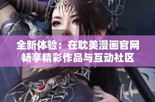 全新体验：在耽美漫画官网畅享精彩作品与互动社区