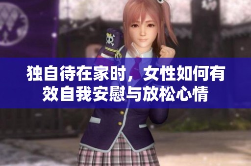 独自待在家时，女性如何有效自我安慰与放松心情