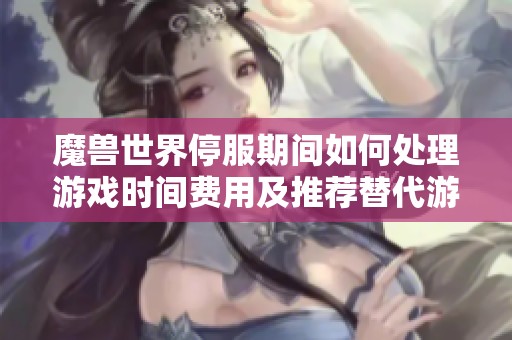 魔兽世界停服期间如何处理游戏时间费用及推荐替代游戏指南