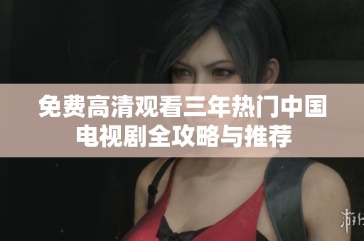 免费高清观看三年热门中国电视剧全攻略与推荐