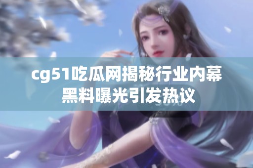 cg51吃瓜网揭秘行业内幕 黑料曝光引发热议