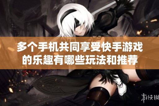 多个手机共同享受快手游戏的乐趣有哪些玩法和推荐