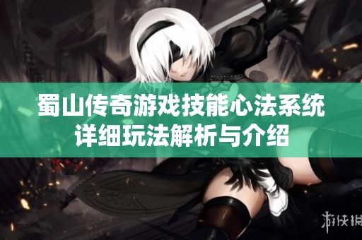 蜀山传奇游戏技能心法系统详细玩法解析与介绍