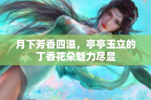 月下芳香四溢，亭亭玉立的丁香花朵魅力尽显