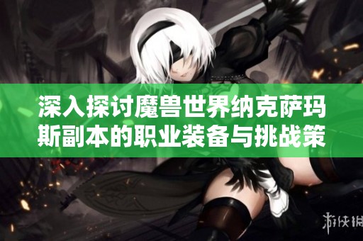 深入探讨魔兽世界纳克萨玛斯副本的职业装备与挑战策略