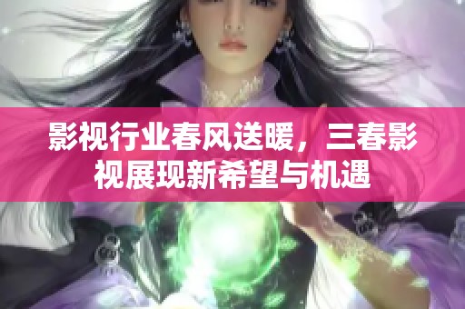 影视行业春风送暖，三春影视展现新希望与机遇