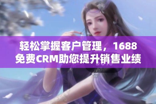 轻松掌握客户管理，1688免费CRM助您提升销售业绩