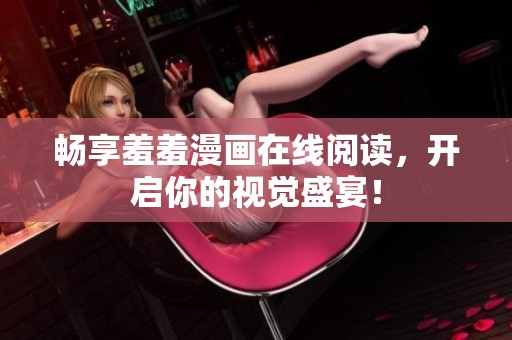 畅享羞羞漫画在线阅读，开启你的视觉盛宴！