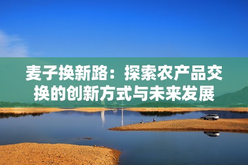麦子换新路：探索农产品交换的创新方式与未来发展