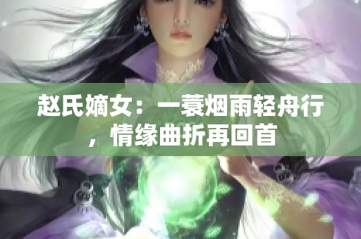 赵氏嫡女：一蓑烟雨轻舟行，情缘曲折再回首