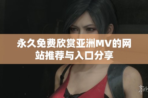 永久免费欣赏亚洲MV的网站推荐与入口分享