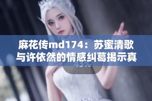 麻花传md174：苏蜜清歌与许依然的情感纠葛揭示真相