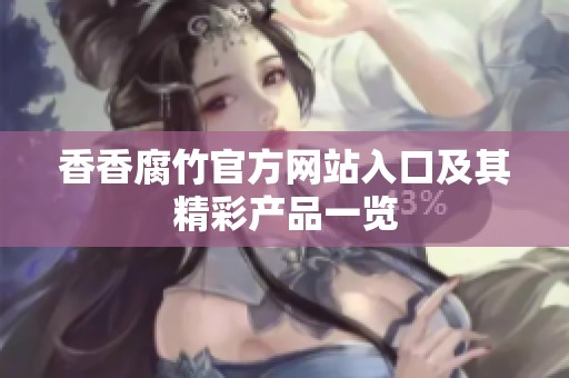 香香腐竹官方网站入口及其精彩产品一览