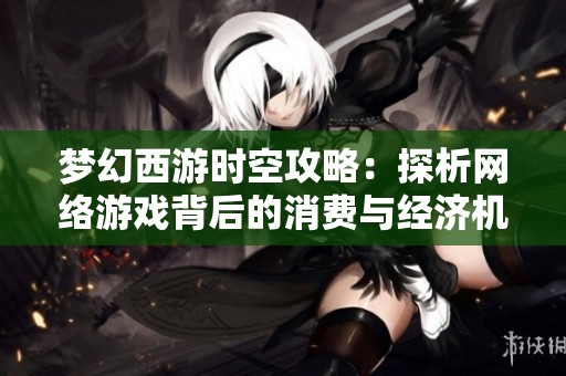 梦幻西游时空攻略：探析网络游戏背后的消费与经济机制