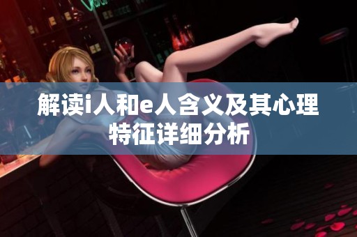 解读i人和e人含义及其心理特征详细分析