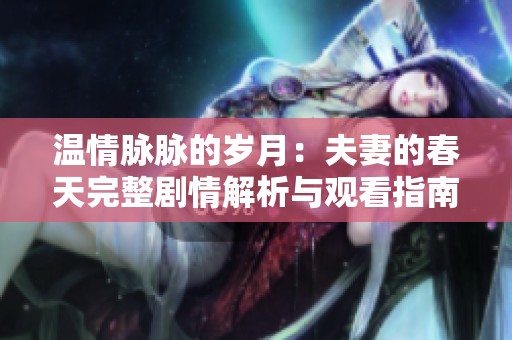温情脉脉的岁月：夫妻的春天完整剧情解析与观看指南
