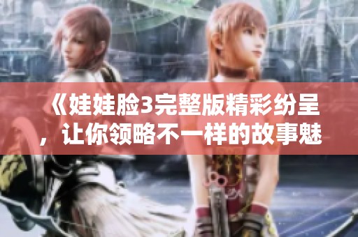 《娃娃脸3完整版精彩纷呈，让你领略不一样的故事魅力》