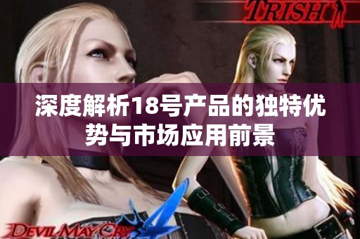 深度解析18号产品的独特优势与市场应用前景