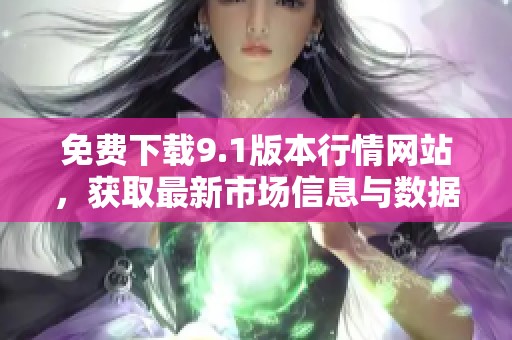 免费下载9.1版本行情网站，获取最新市场信息与数据