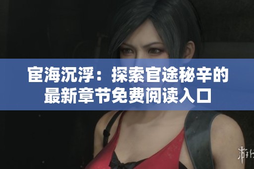 宦海沉浮：探索官途秘辛的最新章节免费阅读入口