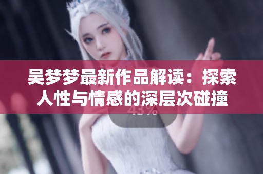 吴梦梦最新作品解读：探索人性与情感的深层次碰撞