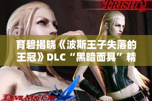 育碧揭晓《波斯王子失落的王冠》DLC“黑暗面具”精彩内容与亮点 育碧揭晓《波斯王子失落的王冠》DLC“黑暗面具”精彩内容与亮点