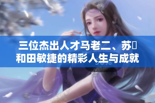 三位杰出人才马老二、苏玥和田敏捷的精彩人生与成就探讨