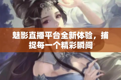 魅影直播平台全新体验，捕捉每一个精彩瞬间