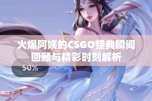 火爆阿姨的CSGO经典瞬间回顾与精彩时刻解析