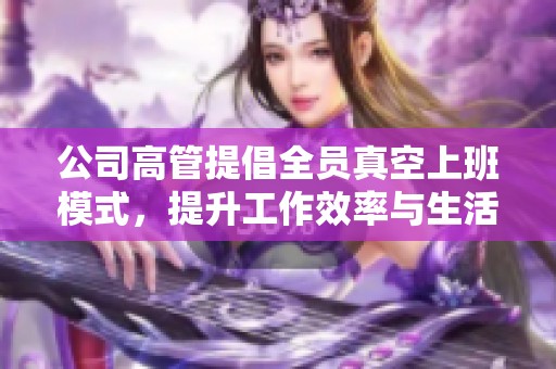 公司高管提倡全员真空上班模式，提升工作效率与生活质量